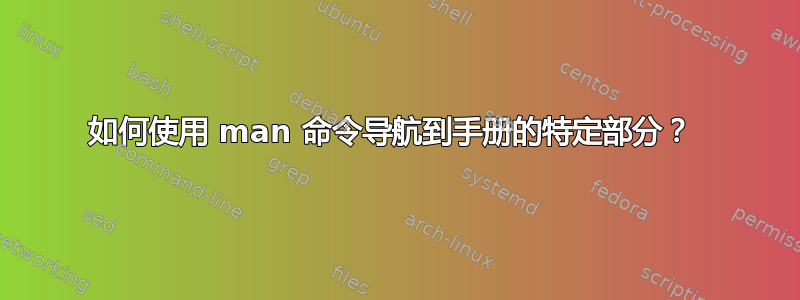 如何使用 man 命令导航到手册的特定部分？ 