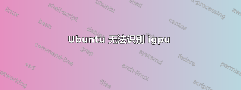 Ubuntu 无法识别 igpu