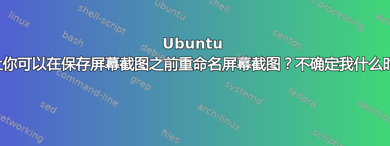 Ubuntu 能否引入一个选项，让你可以在保存屏幕截图之前重命名屏幕截图？不确定我什么时候可以提交这个功能 