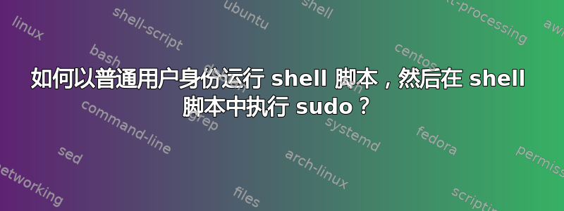 如何以普通用户身份运行 shell 脚本，然后在 shell 脚本中执行 sudo？