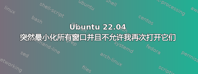 Ubuntu 22.04 突然最小化所有窗口并且不允许我再次打开它们