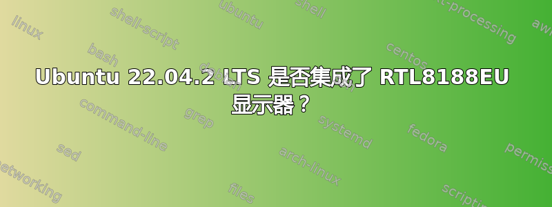 Ubuntu 22.04.2 LTS 是否集成了 RTL8188EU 显示器？