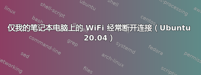 仅我的笔记本电脑上的 WiFi 经常断开连接（Ubuntu 20.04）