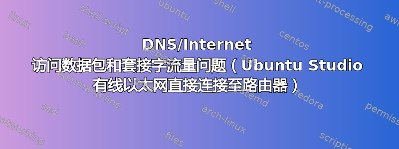 DNS/Internet 访问数据包和套接字流量问题（Ubuntu Studio 有线以太网直接连接至路由器）