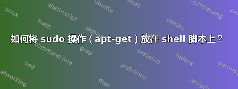 如何将 sudo 操作（apt-get）放在 shell 脚本上？