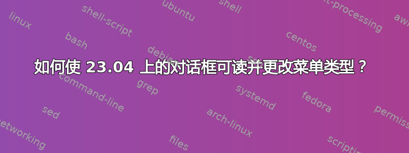 如何使 23.04 上的对话框可读并更改菜单类型？