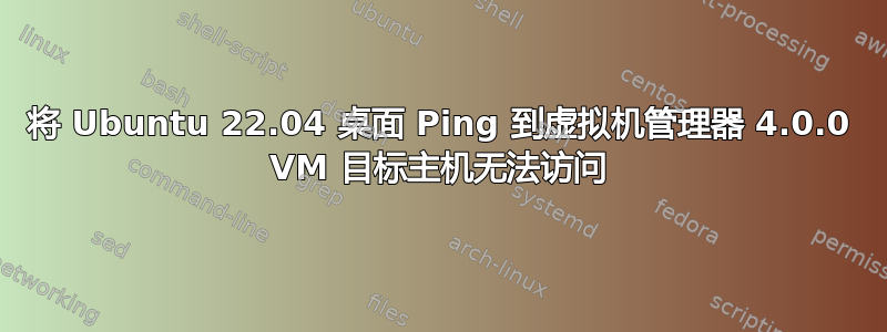 将 Ubuntu 22.04 桌面 Ping 到虚拟机管理器 4.0.0 VM 目标主机无法访问