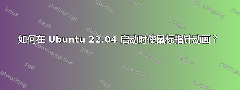 如何在 Ubuntu 22.04 启动时使鼠标指针动画？