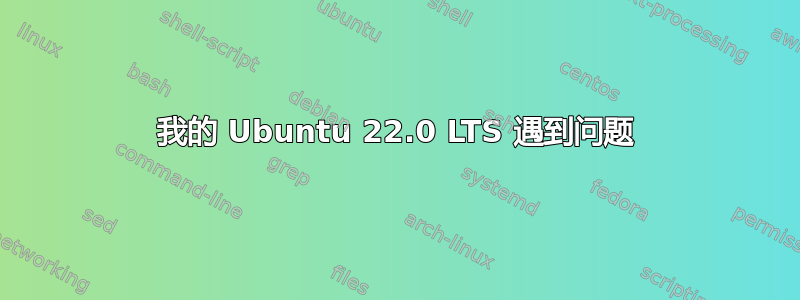 我的 Ubuntu 22.0 LTS 遇到问题