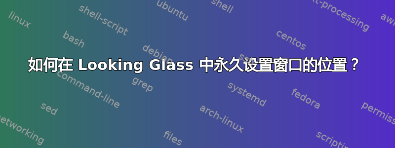 如何在 Looking Glass 中永久设置窗口的位置？