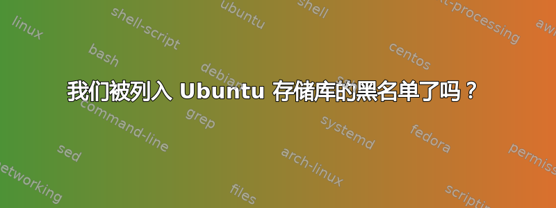 我们被列入 Ubuntu 存储库的黑名单了吗？