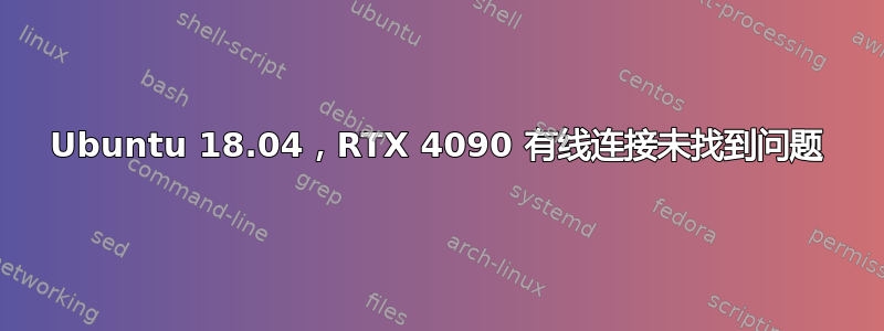 Ubuntu 18.04，RTX 4090 有线连接未找到问题