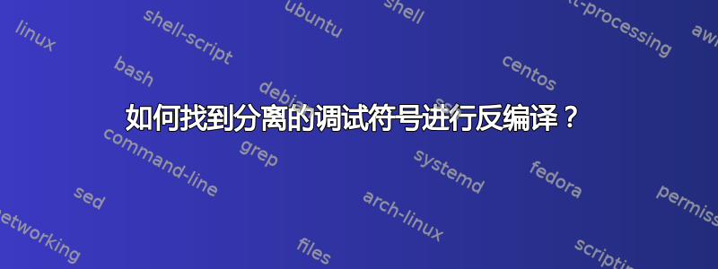 如何找到分离的调试符号进行反编译？