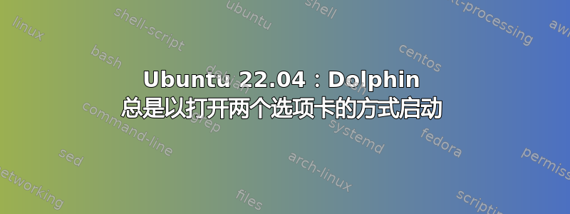 Ubuntu 22.04：Dolphin 总是以打开两个选项卡的方式启动