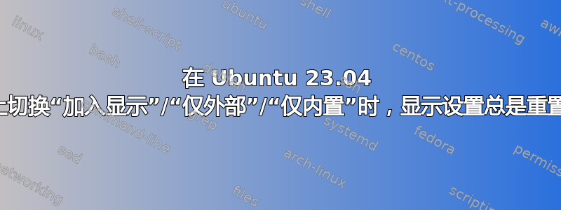 在 Ubuntu 23.04 上切换“加入显示”/“仅外部”/“仅内置”时，显示设置总是重置