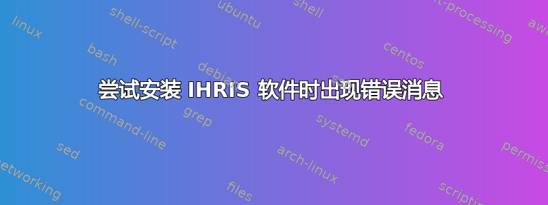 尝试安装 IHRIS 软件时出现错误消息