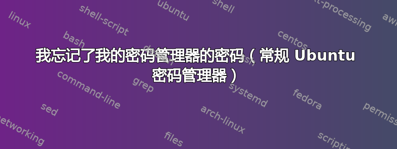 我忘记了我的密码管理器的密码（常规 Ubuntu 密码管理器）