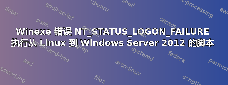 Winexe 错误 NT_STATUS_LOGON_FAILURE 执行从 Linux 到 Windows Server 2012 的脚本