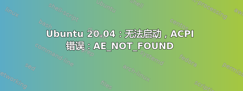 Ubuntu 20.04：无法启动，ACPI 错误：AE_NOT_FOUND