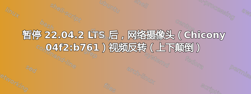 暂停 22.04.2 LTS 后，网络摄像头（Chicony 04f2:b761）视频反转（上下颠倒）