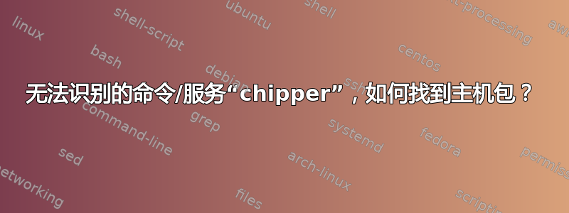 无法识别的命令/服务“chipper”，如何找到主机包？