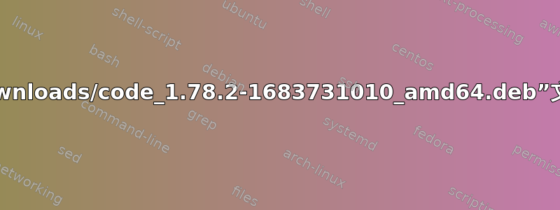 如何安装“/Downloads/code_1.78.2-1683731010_amd64.deb”文件出现此错误