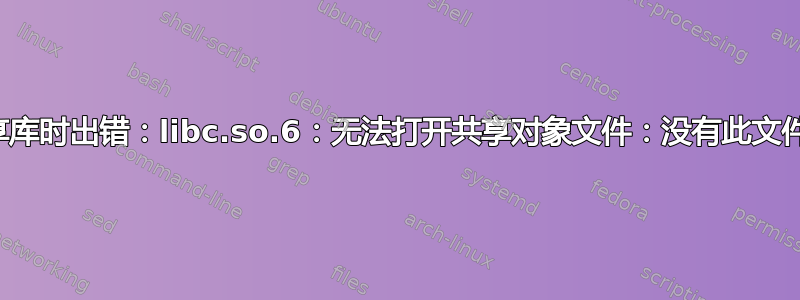 加载共享库时出错：libc.so.6：无法打开共享对象文件：没有此文件或目录