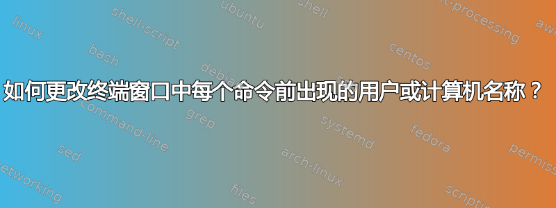 如何更改终端窗口中每个命令前出现的用户或计算机名称？