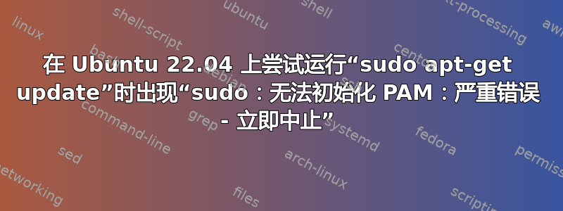 在 Ubuntu 22.04 上尝试运行“sudo apt-get update”时出现“sudo：无法初始化 PAM：严重错误 - 立即中止”