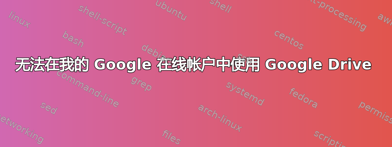 无法在我的 Google 在线帐户中使用 Google Drive