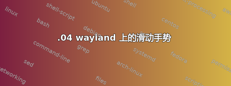 23.04 wayland 上的滑动手势