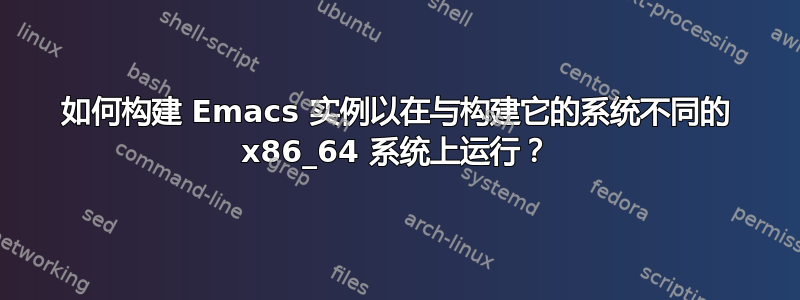 如何构建 Emacs 实例以在与构建它的系统不同的 x86_64 系统上运行？