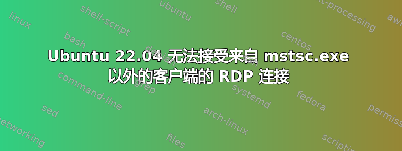 Ubuntu 22.04 无法接受来自 mstsc.exe 以外的客户端的 RDP 连接