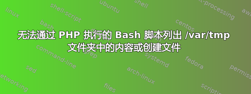 无法通过 PHP 执行的 Bash 脚本列出 /var/tmp 文件夹中的内容或创建文件