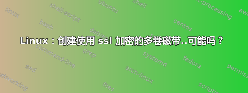 Linux：创建使用 ssl 加密的多卷磁带..可能吗？