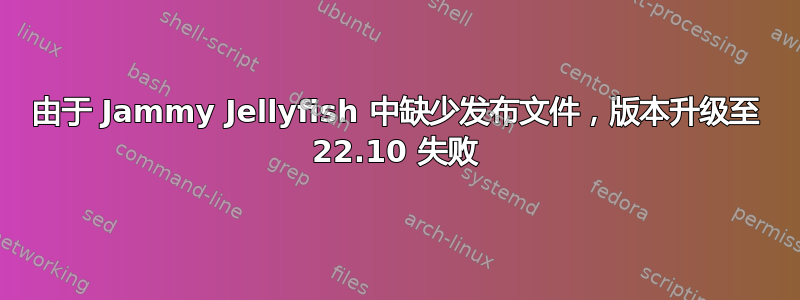 由于 Jammy Jellyfish 中缺少发布文件，版本升级至 22.10 失败