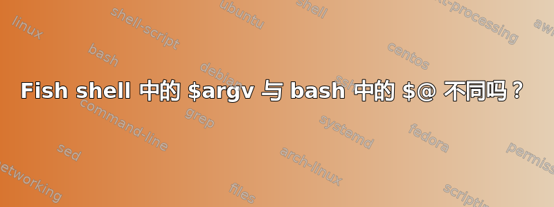 Fish shell 中的 $argv 与 bash 中的 $@ 不同吗？