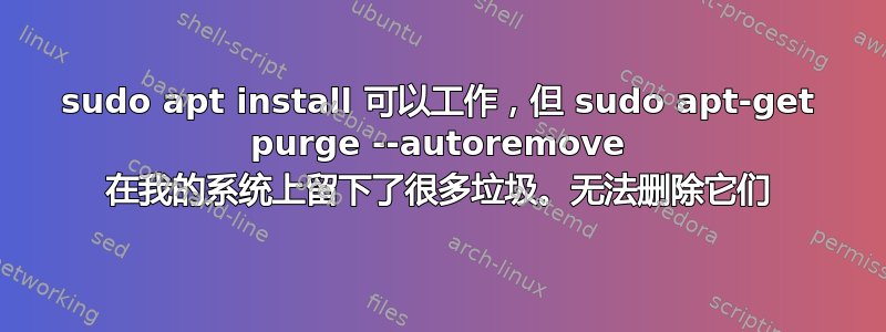 sudo apt install 可以工作，但 sudo apt-get purge --autoremove 在我的系统上留下了很多垃圾。无法删除它们