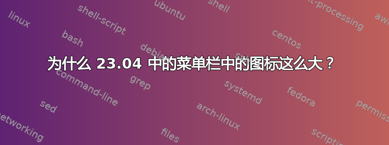 为什么 23.04 中的菜单栏中的图标这么大？