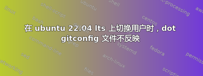 在 ubuntu 22.04 lts 上切换用户时，dot gitconfig 文件不反映