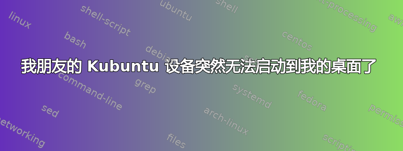 我朋友的 Kubuntu 设备突然无法启动到我的桌面了