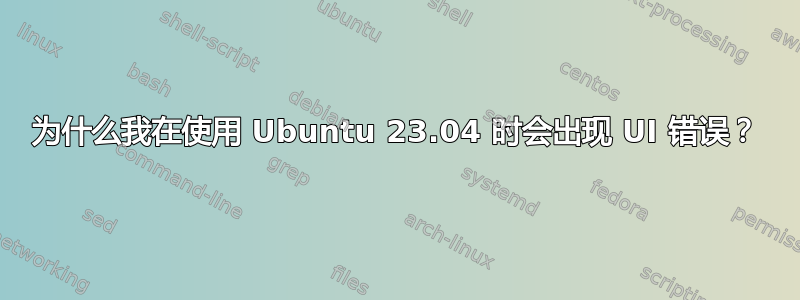 为什么我在使用 Ubuntu 23.04 时会出现 UI 错误？