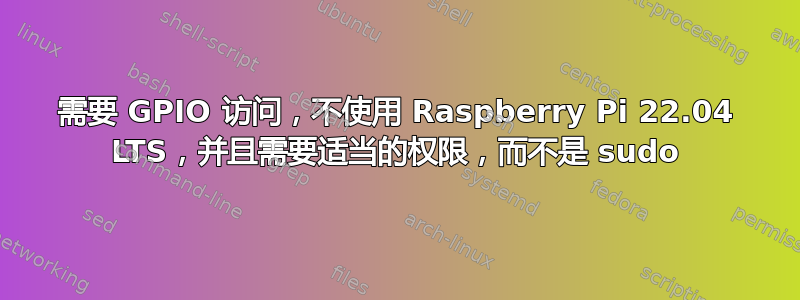 需要 GPIO 访问，不使用 Raspberry Pi 22.04 LTS，并且需要适当的权限，而不是 sudo