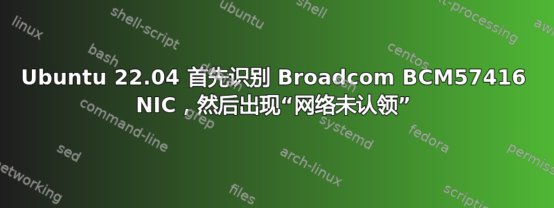 Ubuntu 22.04 首先识别 Broadcom BCM57416 NIC，然后出现“网络未认领”