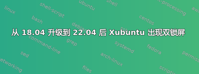 从 18.04 升级到 22.04 后 Xubuntu 出现双锁屏