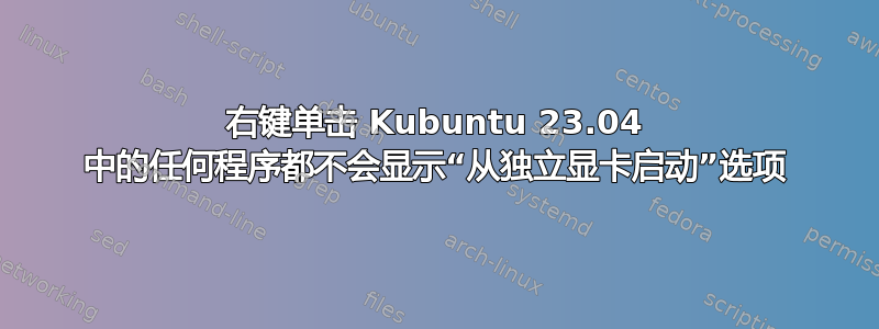 右键单击 Kubuntu 23.04 中的任何程序都不会显示“从独立显卡启动”选项