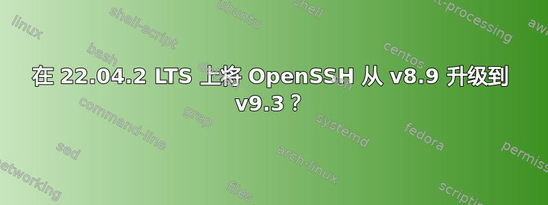 在 22.04.2 LTS 上将 OpenSSH 从 v8.9 升级到 v9.3？