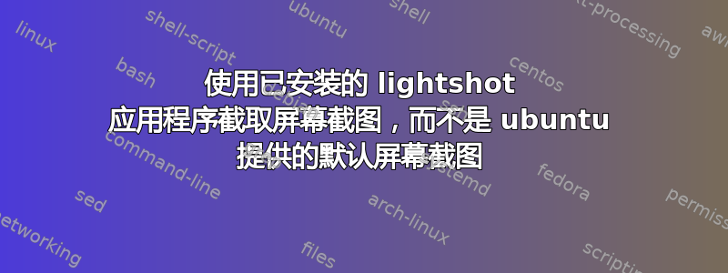 使用已安装的 lightshot 应用程序截取屏幕截图，而不是 ubuntu 提供的默认屏幕截图