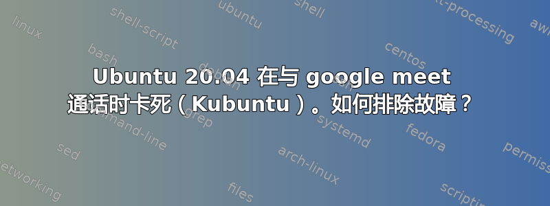Ubuntu 20.04 在与 google meet 通话时卡死（Kubuntu）。如何排除故障？