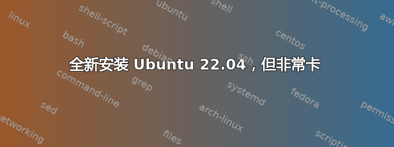全新安装 Ubuntu 22.04，但非常卡